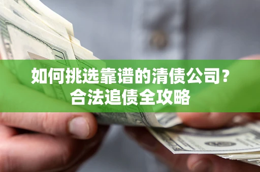 济南如何挑选靠谱的清债公司?合法追债全攻略 济南如何挑选靠谱的清债公司?合法追债全攻略