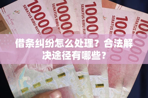 济南借条纠纷怎么处理？合法解决途径有哪些？