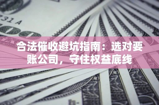 济南合法催收避坑指南：选对要账公司，守住权益底线