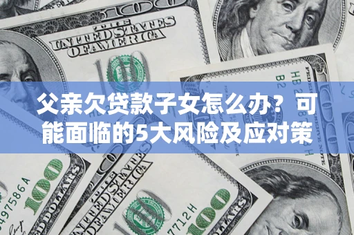 济南父亲欠贷款子女怎么办?可能面临的5大风险及应对策略 济南父亲欠贷款子女怎么办?可能面临的5大风险及应对策略