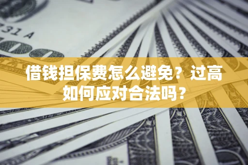 济南借钱担保费怎么避免？过高如何应对合法吗？