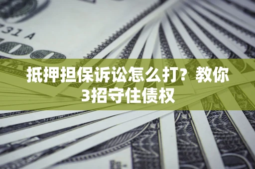 济南抵押担保诉讼怎么打？教你3招守住债权