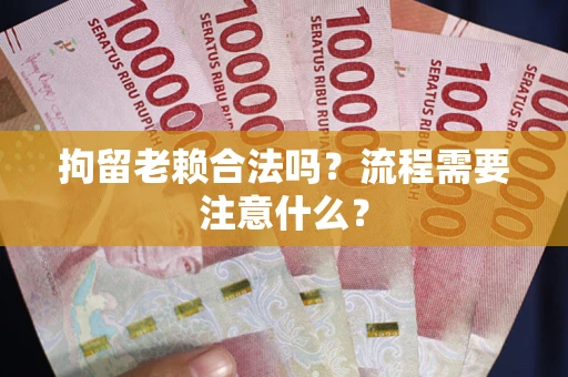 济南拘留老赖合法吗？流程需要注意什么？
