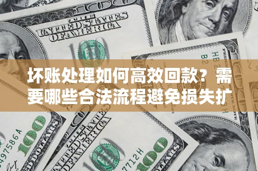 济南坏账处理如何高效回款？需要哪些合法流程避免损失扩大？