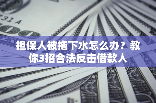 济南担保人被拖下水怎么办？教你3招合法反击借款人