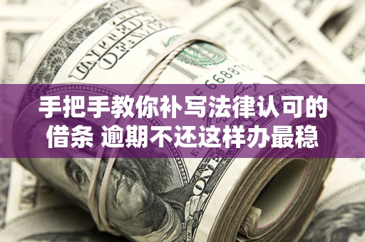 济南手把手教你补写法律认可的借条 逾期不还这样办最稳妥