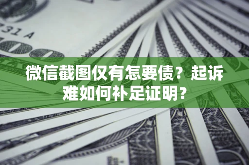济南微信截图仅有怎要债？起诉难如何补足证明？