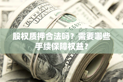 济南股权质押合法吗？需要哪些手续保障权益？