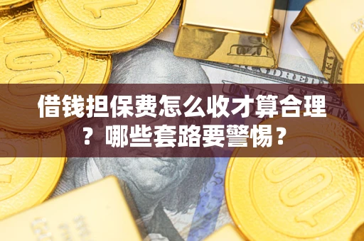 济南借钱担保费怎么收才算合理？哪些套路要警惕？