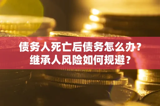 济南债务人死亡后债务怎么办？继承人风险如何规避？