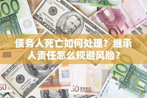 济南债务人死亡如何处理?继承人责任怎么规避风险? 济南债务人死亡如何处理?继承人责任怎么规避风险?