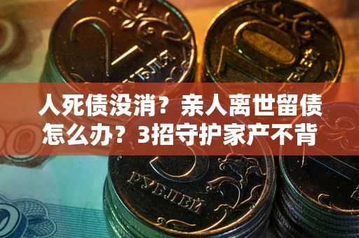 济南人死债没消？亲人离世留债怎么办？3招守护家产不背锅