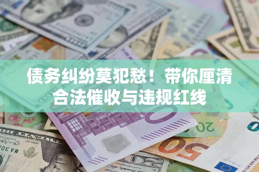 济南债务纠纷莫犯愁！带你厘清合法催收与违规红线