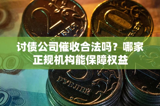 济南讨债公司催收合法吗？哪家正规机构能保障权益