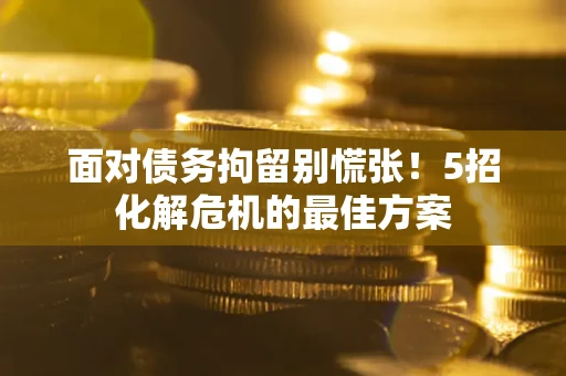 济南面对债务拘留别慌张！5招化解危机的最佳方案