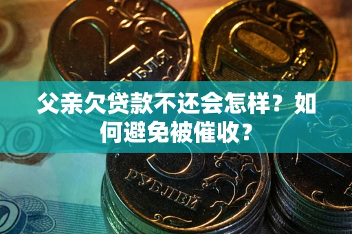济南父亲欠贷款不还会怎样？如何避免被催收？