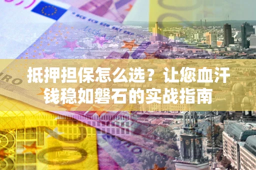 济南抵押担保怎么选？让您血汗钱稳如磐石的实战指南