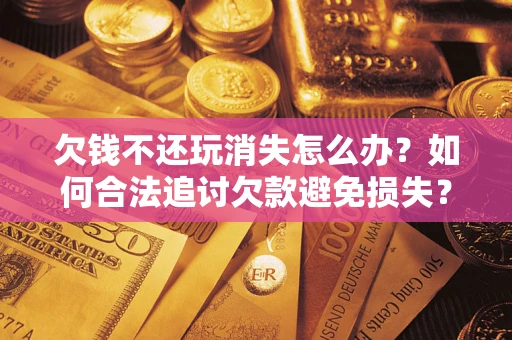 济南欠钱不还玩消失怎么办?如何合法追讨欠款避免损失? 济南欠钱不还玩消失怎么办?如何合法追讨欠款避免损失?