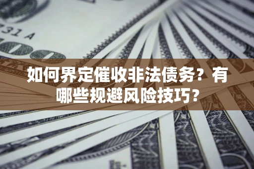 济南如何界定催收非法债务？有哪些规避风险技巧？