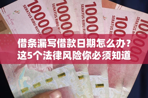 济南借条漏写借款日期怎么办？这5个法律风险你必须知道