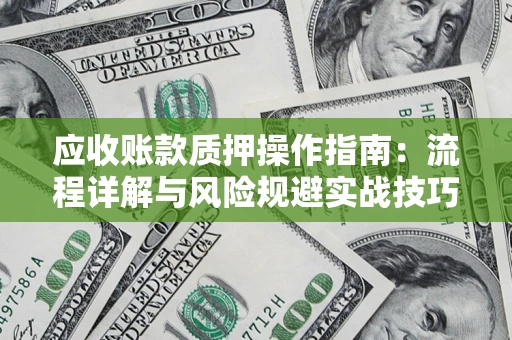 济南应收账款质押操作指南:流程详解与风险规避实战技巧 济南应收账款质押操作指南:流程详解与风险规避实战技巧