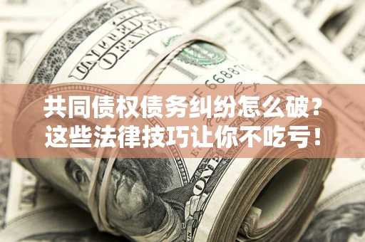 济南共同债权债务纠纷怎么破？这些法律技巧让你不吃亏！