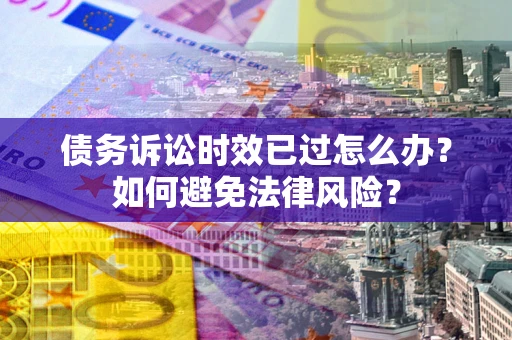 济南债务诉讼时效已过怎么办？如何避免法律风险？