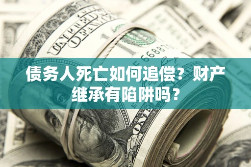 济南债务人死亡如何追偿？财产继承有陷阱吗？
