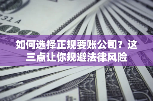 济南如何选择正规要账公司？这三点让你规避法律风险