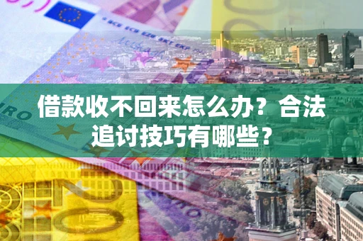 济南借款收不回来怎么办？合法追讨技巧有哪些？