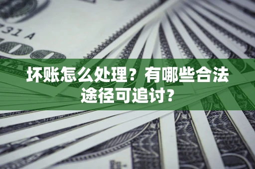 济南坏账怎么处理？有哪些合法途径可追讨？