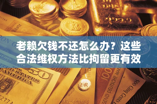 济南老赖欠钱不还怎么办？这些合法维权方法比拘留更有效