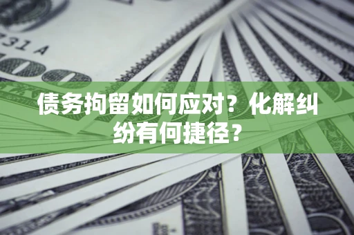 济南债务拘留如何应对？化解纠纷有何捷径？