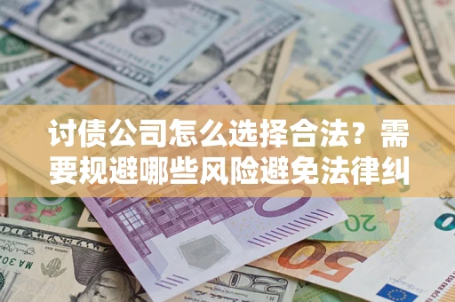 济南讨债公司怎么选择合法?需要规避哪些风险避免法律纠纷? 济南讨债公司怎么选择合法?需要规避哪些风险避免法律纠纷?