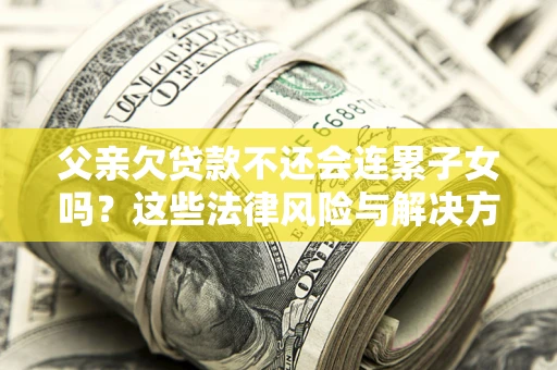 济南父亲欠贷款不还会连累子女吗？这些法律风险与解决方法要早知道！