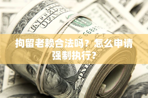 济南拘留老赖合法吗？怎么申请强制执行？