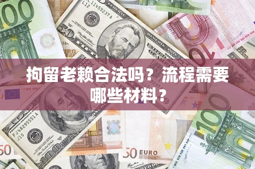 济南拘留老赖合法吗？流程需要哪些材料？