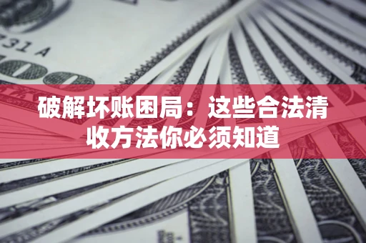济南破解坏账困局：这些合法清收方法你必须知道