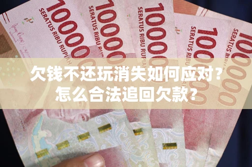 济南欠钱不还玩消失如何应对？怎么合法追回欠款？