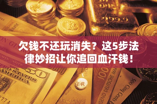 济南欠钱不还玩消失？这5步法律妙招让你追回血汗钱！