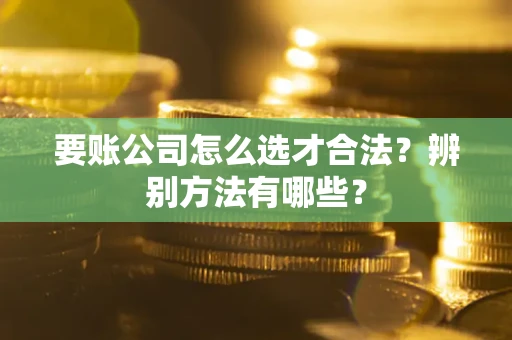 济南要账公司怎么选才合法？辨别方法有哪些？