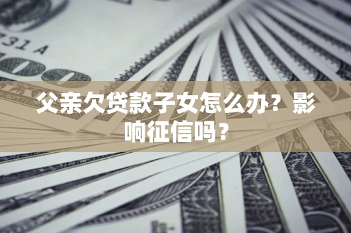 济南父亲欠贷款子女怎么办？影响征信吗？