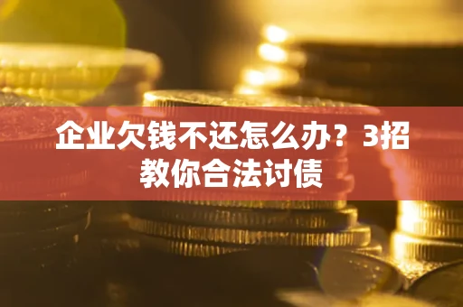 济南企业欠钱不还怎么办？3招教你合法讨债