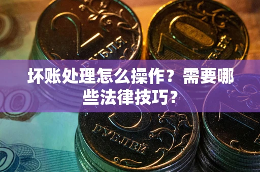 济南坏账处理怎么操作？需要哪些法律技巧？