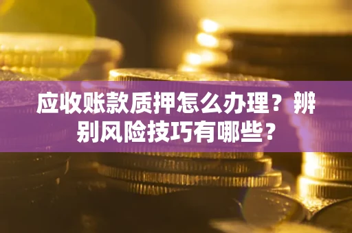济南应收账款质押怎么办理？辨别风险技巧有哪些？