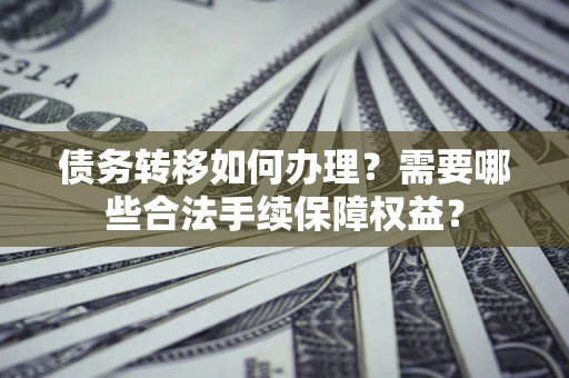 济南债务转移如何办理？需要哪些合法手续保障权益？