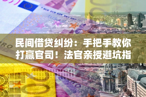 济南民间借贷纠纷：手把手教你打赢官司！法官亲授避坑指南