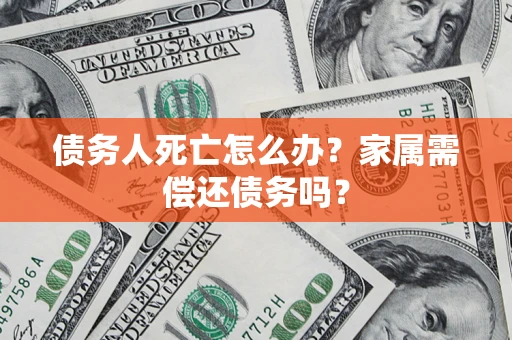 济南债务人死亡怎么办？家属需偿还债务吗？