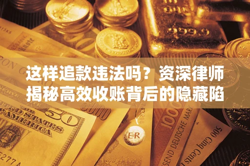 济南这样追款违法吗？资深律师揭秘高效收账背后的隐藏陷阱