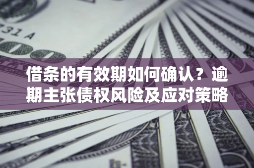 济南借条的有效期如何确认？逾期主张债权风险及应对策略？